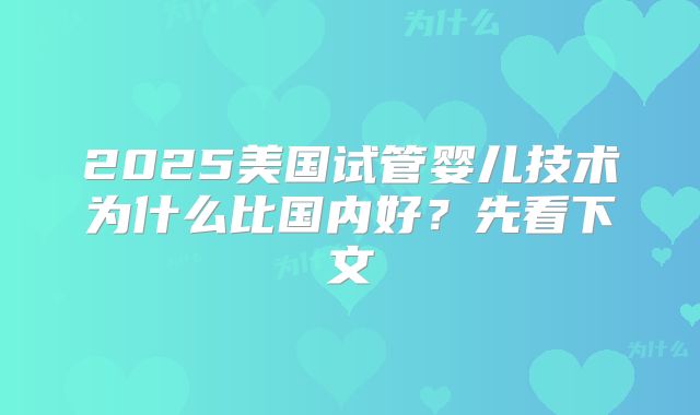 2025美国试管婴儿技术为什么比国内好？先看下文