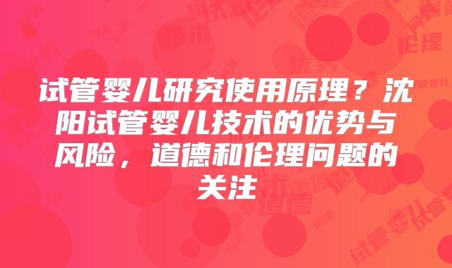 试管婴儿研究使用原理？沈阳试管婴儿技术的优势与风险，道德和伦理问题的关注