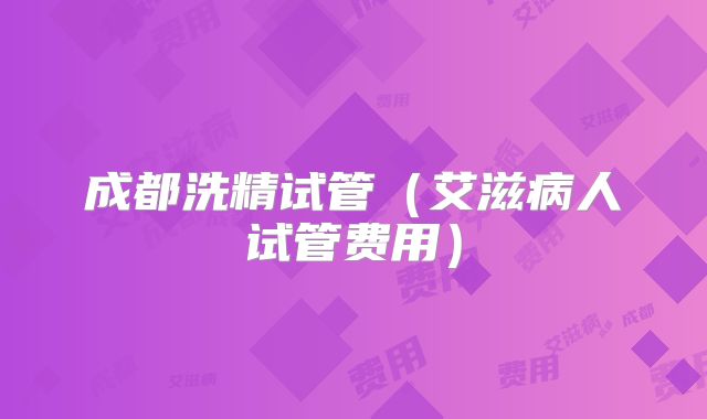 成都洗精试管（艾滋病人试管费用）