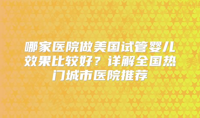 哪家医院做美国试管婴儿效果比较好?详解全国热门城市医院推荐