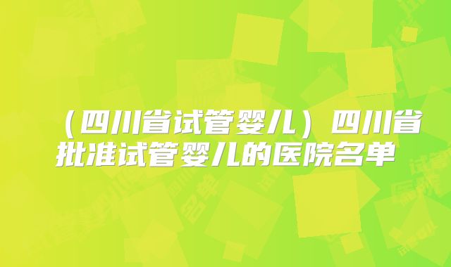 （四川省试管婴儿）四川省批准试管婴儿的医院名单