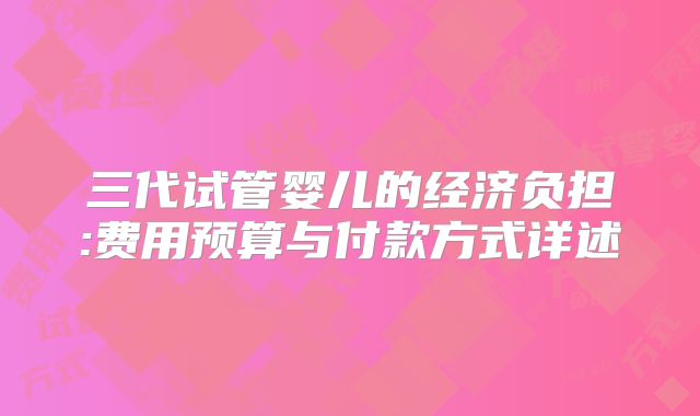 三代试管婴儿的经济负担:费用预算与付款方式详述