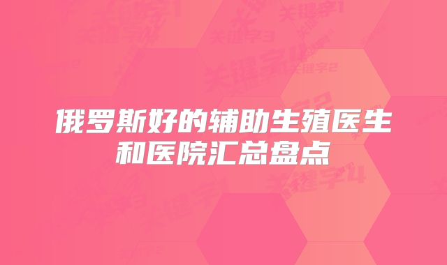 俄罗斯好的辅助生殖医生和医院汇总盘点
