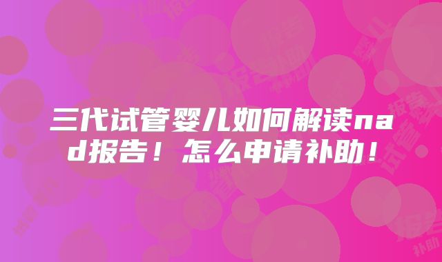 三代试管婴儿如何解读nad报告!怎么申请补助!