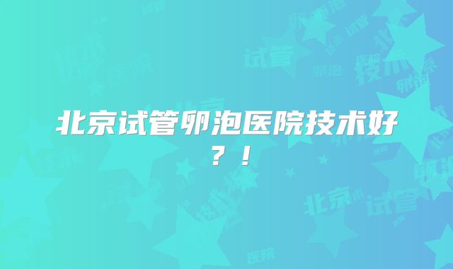 北京试管卵泡医院技术好？!