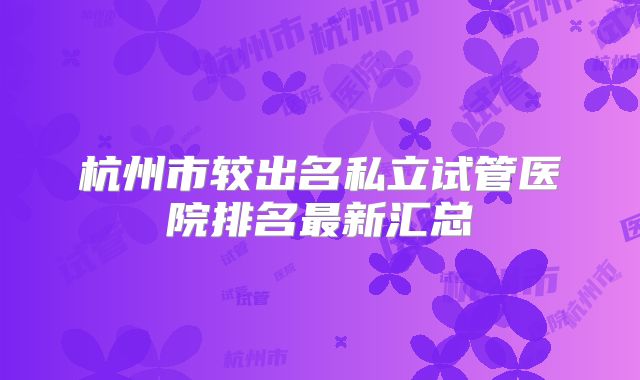 杭州市较出名私立试管医院排名最新汇总