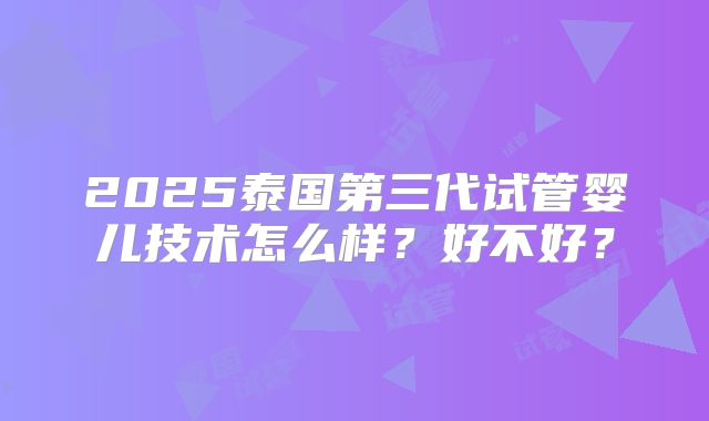 2025泰国第三代试管婴儿技术怎么样？好不好？