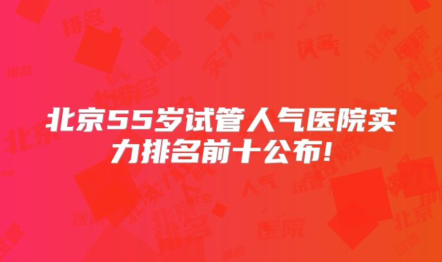 北京55岁试管人气医院实力排名前十公布!