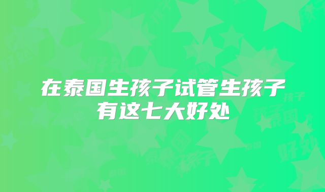 在泰国生孩子试管生孩子有这七大好处