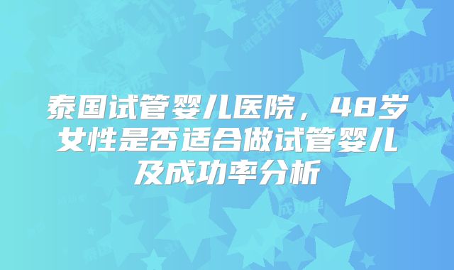 泰国试管婴儿医院，48岁女性是否适合做试管婴儿及成功率分析