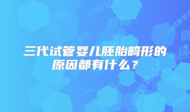 三代试管婴儿胚胎畸形的原因都有什么？