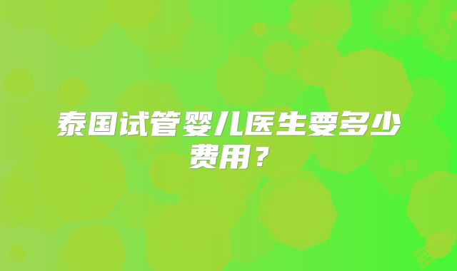 泰国试管婴儿医生要多少费用？