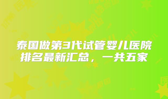 泰国做第3代试管婴儿医院排名最新汇总，一共五家