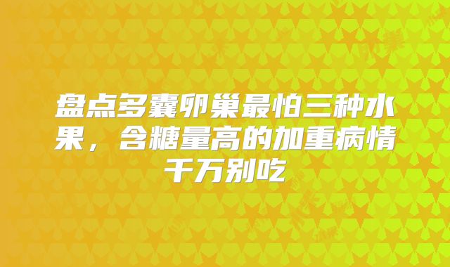 盘点多囊卵巢最怕三种水果，含糖量高的加重病情千万别吃