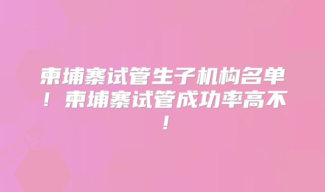 柬埔寨试管生子机构名单！柬埔寨试管成功率高不！