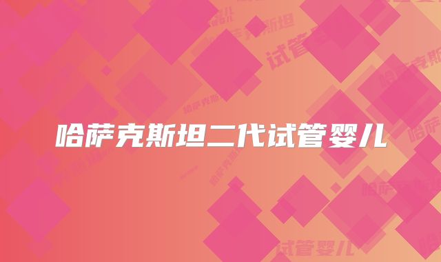 哈萨克斯坦二代试管婴儿
