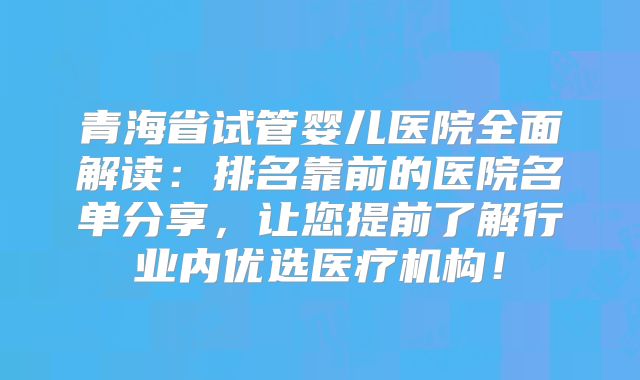 青海省试管婴儿医院全面解读:排名靠前的医院名单分享,让您提前了解行业内优选医疗机构!