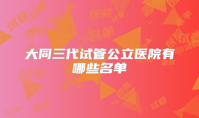 大同三代试管公立医院有哪些名单