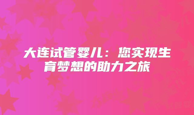 大连试管婴儿：您实现生育梦想的助力之旅