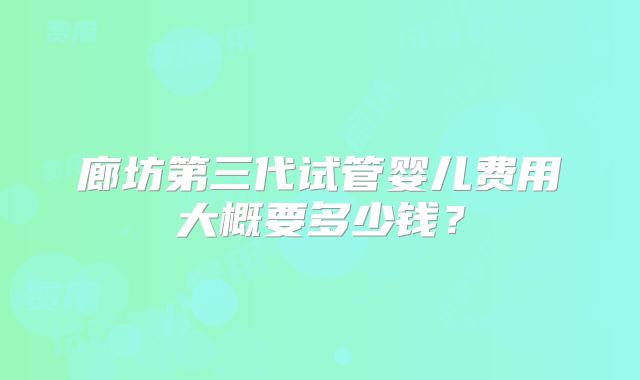 廊坊第三代试管婴儿费用大概要多少钱？