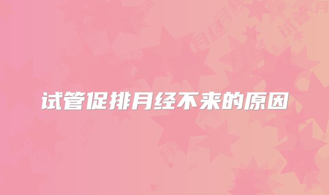 试管促排月经不来的原因