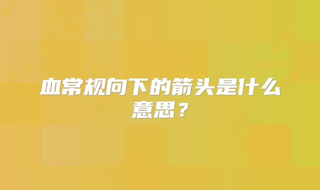 血常规向下的箭头是什么意思？