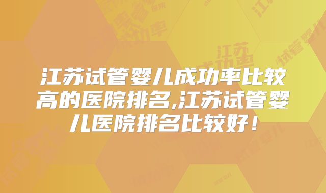 江苏试管婴儿成功率比较高的医院排名,江苏试管婴儿医院排名比较好！
