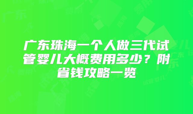 广东珠海一个人做三代试管婴儿大概费用多少？附省钱攻略一览