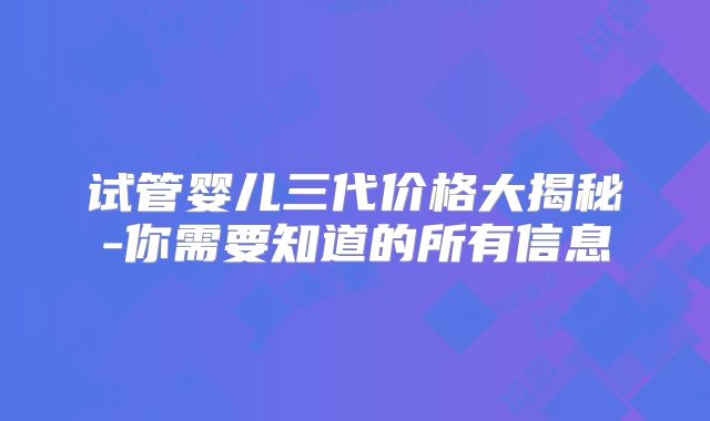 试管婴儿三代价格大揭秘-你需要知道的所有信息