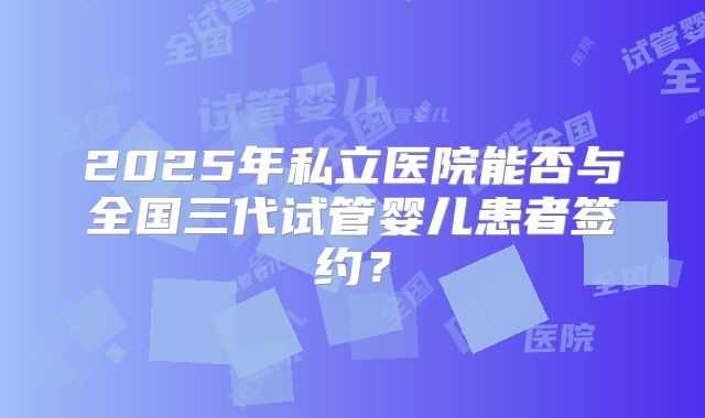 2025年私立医院能否与全国三代试管婴儿患者签约?