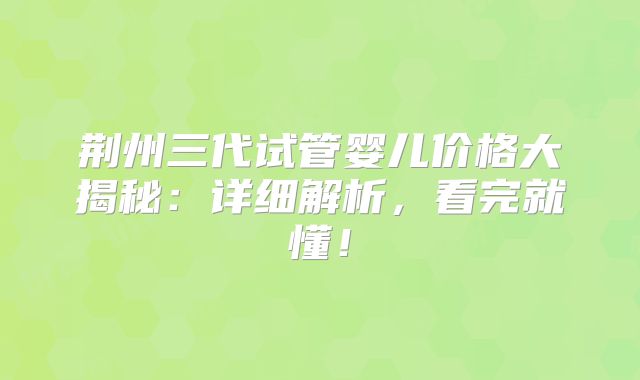 荆州三代试管婴儿价格大揭秘:详细解析,看完就懂!