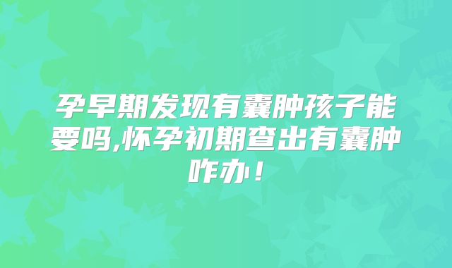 孕早期发现有囊肿孩子能要吗,怀孕初期查出有囊肿咋办！