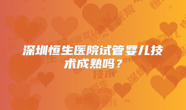 深圳恒生医院试管婴儿技术成熟吗？
