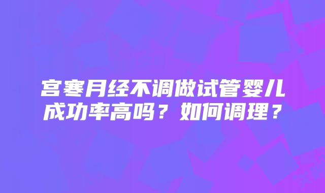 宫寒月经不调做试管婴儿成功率高吗?如何调理?