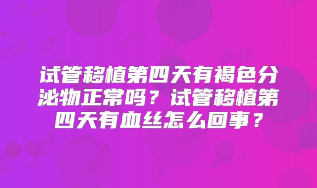 试管移植第四天有褐色分泌物正常吗？试管移植第四天有血丝怎么回事？