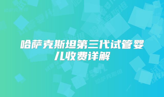 哈萨克斯坦第三代试管婴儿收费详解