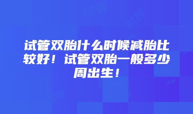 试管双胎什么时候减胎比较好！试管双胎一般多少周出生！