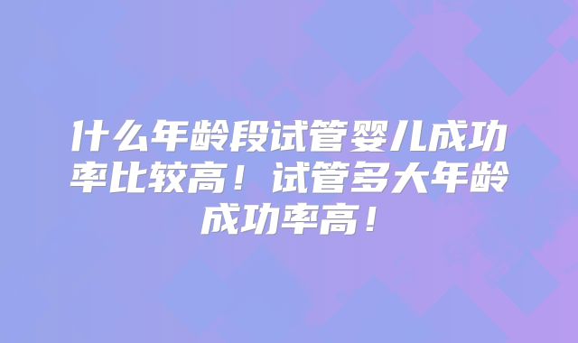 什么年龄段试管婴儿成功率比较高！试管多大年龄成功率高！