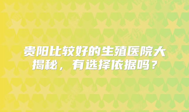 贵阳比较好的生殖医院大揭秘，有选择依据吗？