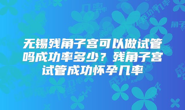 无锡残角子宫可以做试管吗成功率多少？残角子宫试管成功怀孕几率