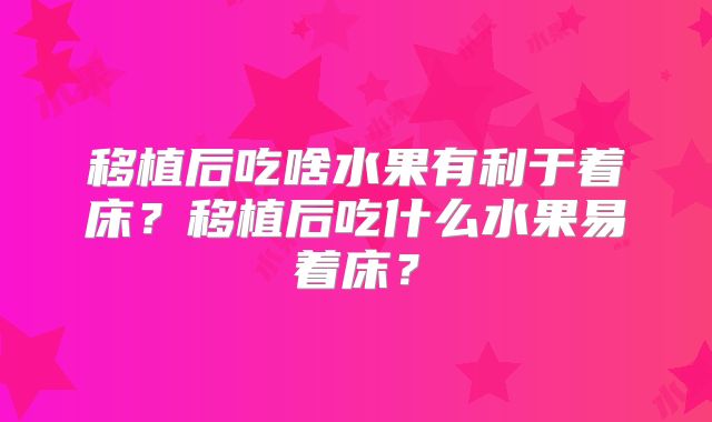 移植后吃啥水果有利于着床?移植后吃什么水果易着床?