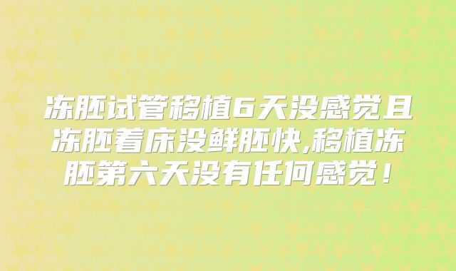 冻胚试管移植6天没感觉且冻胚着床没鲜胚快,移植冻胚第六天没有任何感觉！