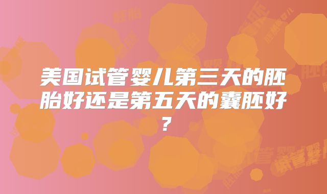 美国试管婴儿第三天的胚胎好还是第五天的囊胚好？