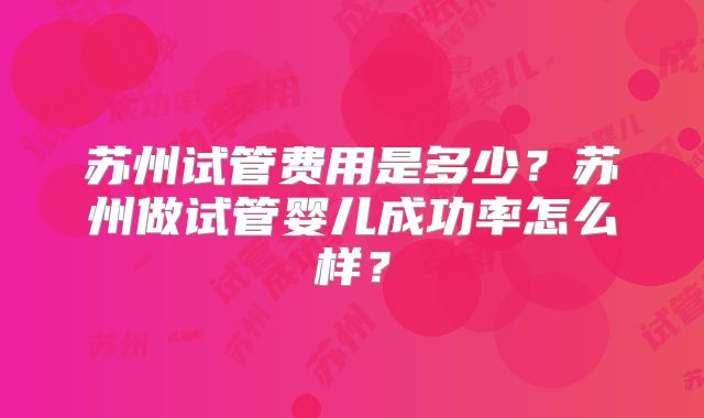 苏州试管费用是多少？苏州做试管婴儿成功率怎么样？