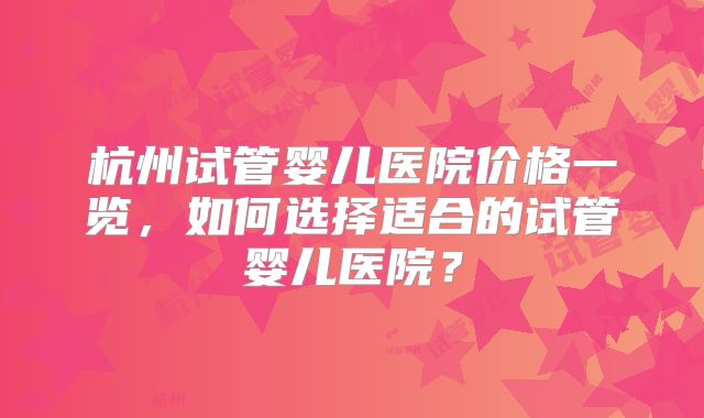 杭州试管婴儿医院价格一览，如何选择适合的试管婴儿医院？