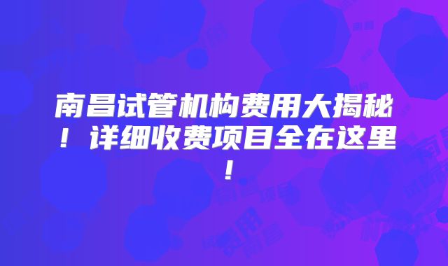 南昌试管机构费用大揭秘!详细收费项目全在这里!