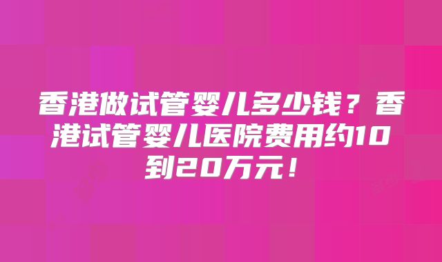 香港做试管婴儿多少钱?香港试管婴儿医院费用约10到20万元!