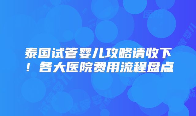 泰国试管婴儿攻略请收下！各大医院费用流程盘点
