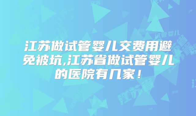 江苏做试管婴儿交费用避免被坑,江苏省做试管婴儿的医院有几家!