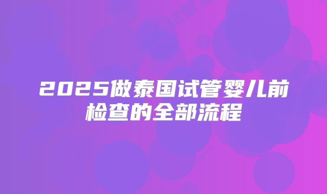 2025做泰国试管婴儿前检查的全部流程